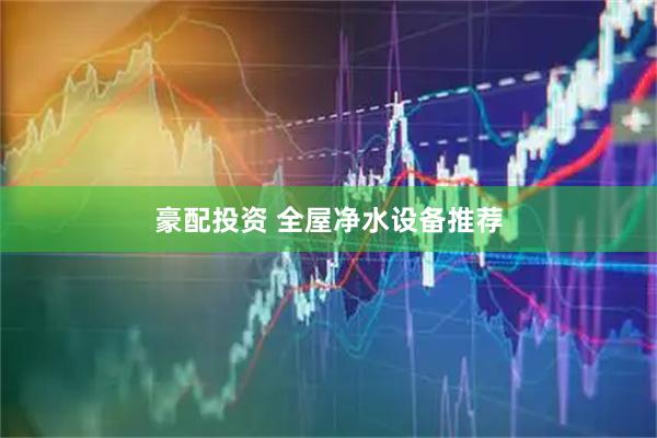 豪配投资 全屋净水设备推荐