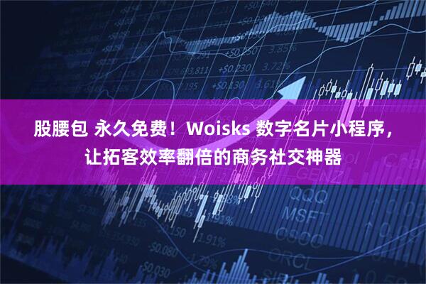 股腰包 永久免费！Woisks 数字名片小程序，让拓客效率翻倍的商务社交神器