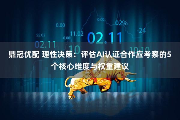 鼎冠优配 理性决策：评估AI认证合作应考察的5个核心维度与权重建议