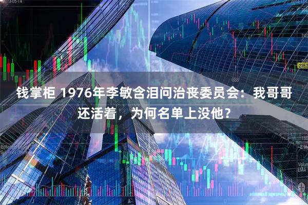 钱掌柜 1976年李敏含泪问治丧委员会：我哥哥还活着，为何名单上没他？