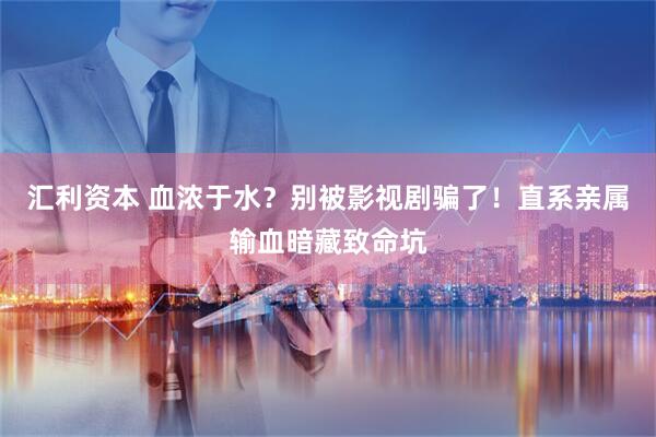 汇利资本 血浓于水？别被影视剧骗了！直系亲属输血暗藏致命坑