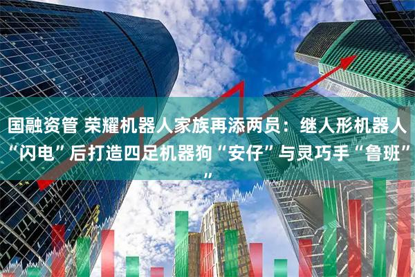 国融资管 荣耀机器人家族再添两员：继人形机器人“闪电”后打造四足机器狗“安仔”与灵巧手“鲁班”