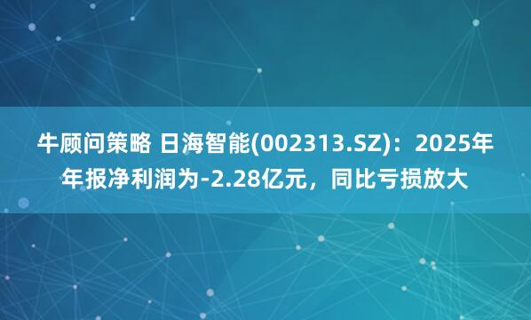 牛顾问策略 日海智能(002313.SZ)：2025年年报净利润为-2.28亿元，同比亏损放大