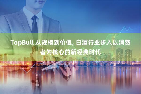 TopBull 从规模到价值, 白酒行业步入以消费者为核心的新经典时代