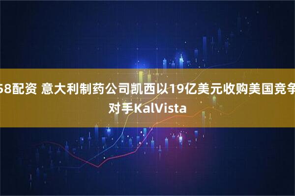 58配资 意大利制药公司凯西以19亿美元收购美国竞争对手KalVista