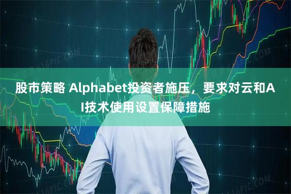 股市策略 Alphabet投资者施压，要求对云和AI技术使用设置保障措施