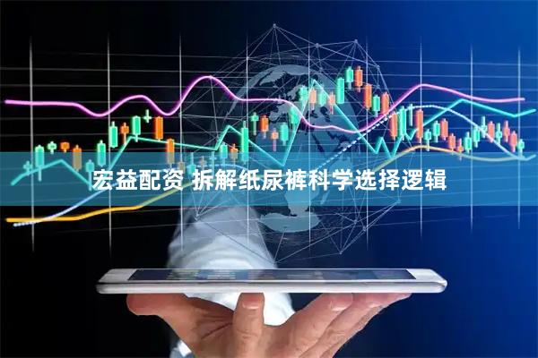 宏益配资 拆解纸尿裤科学选择逻辑