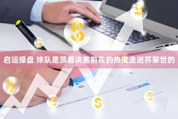 启运操盘 球队是顶着决赛前夜的热度走进苏黎世的