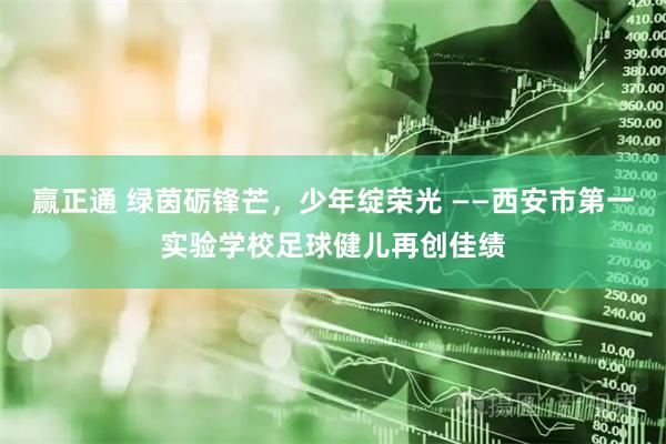 赢正通 绿茵砺锋芒，少年绽荣光 ——西安市第一实验学校足球健儿再创佳绩