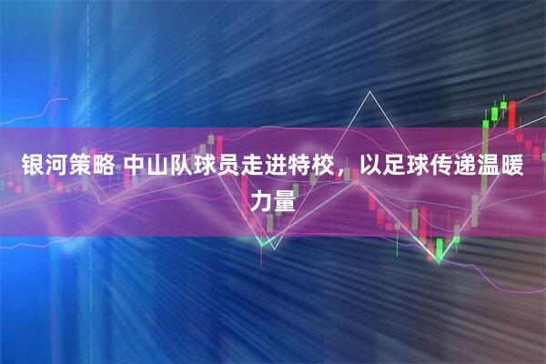 银河策略 中山队球员走进特校,以足球传递温暖力量