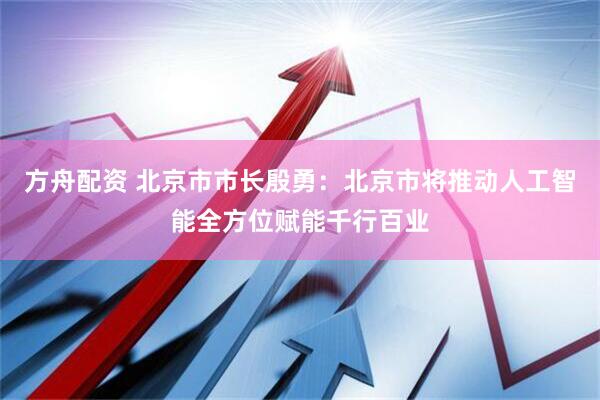 方舟配资 北京市市长殷勇：北京市将推动人工智能全方位赋能千行百业
