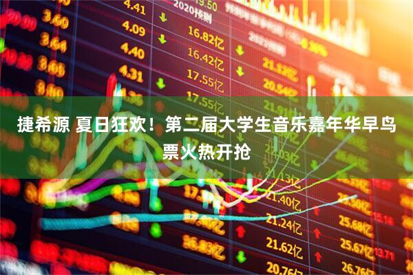 捷希源 夏日狂欢！第二届大学生音乐嘉年华早鸟票火热开抢