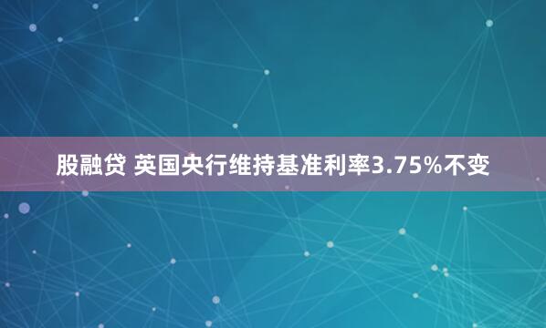 股融贷 英国央行维持基准利率3.75%不变