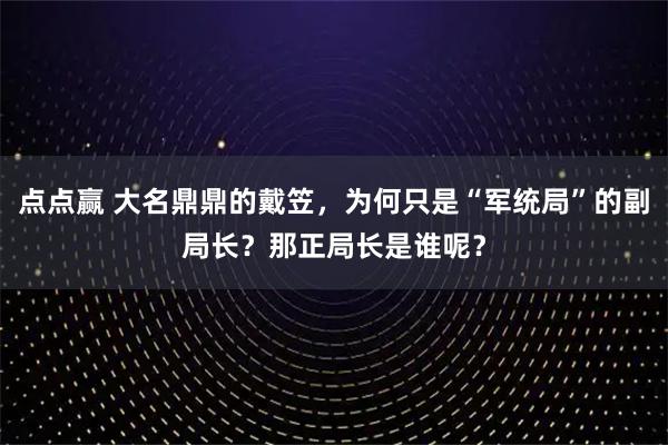 点点赢 大名鼎鼎的戴笠,为何只是“军统局”的副局长?那正局长是谁呢?