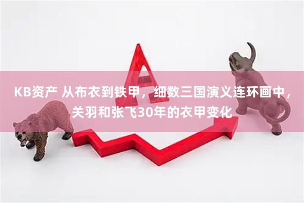 KB资产 从布衣到铁甲,细数三国演义连环画中,关羽和张飞30年的衣甲变化