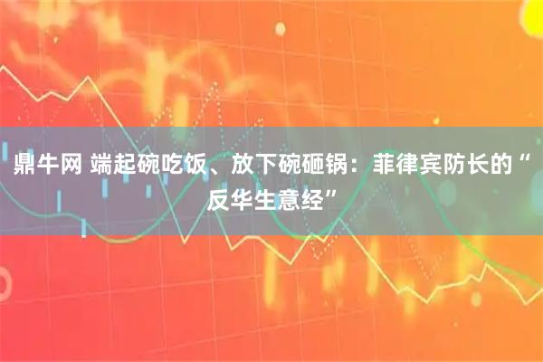 鼎牛网 端起碗吃饭、放下碗砸锅：菲律宾防长的“反华生意经”
