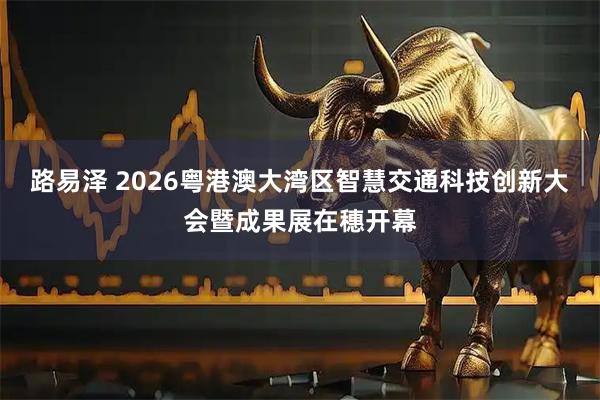 路易泽 2026粤港澳大湾区智慧交通科技创新大会暨成果展在穗开幕