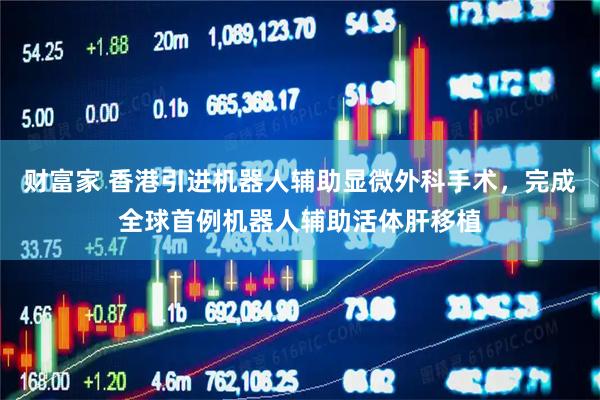 财富家 香港引进机器人辅助显微外科手术，完成全球首例机器人辅助活体肝移植