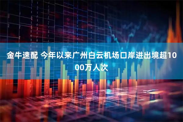 金牛速配 今年以来广州白云机场口岸进出境超1000万人次