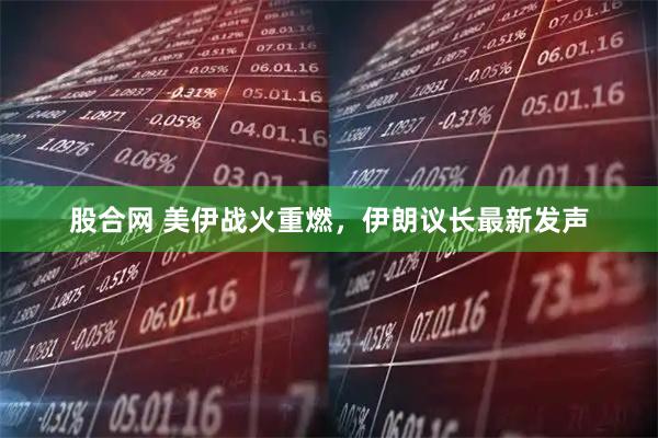 股合网 美伊战火重燃，伊朗议长最新发声