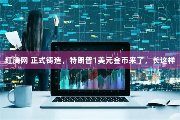红腾网 正式铸造，特朗普1美元金币来了，长这样