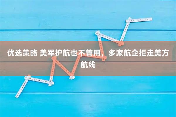 优选策略 美军护航也不管用，多家航企拒走美方航线