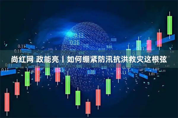 尚红网 政能亮丨如何绷紧防汛抗洪救灾这根弦