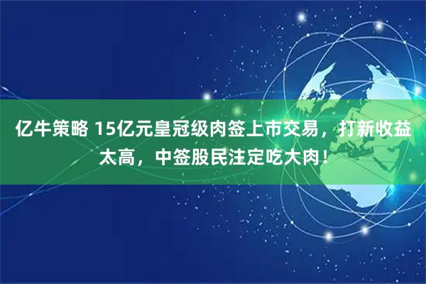 亿牛策略 15亿元皇冠级肉签上市交易,打新收益太高,中签股民注定吃大肉!