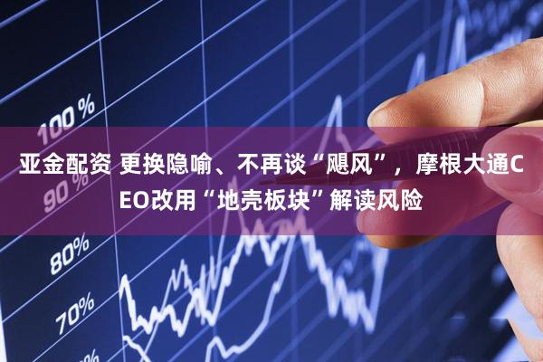 亚金配资 更换隐喻、不再谈“飓风”，摩根大通CEO改用“地壳板块”解读风险