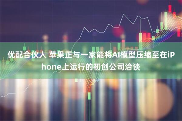 优配合伙人 苹果正与一家能将AI模型压缩至在iPhone上运行的初创公司洽谈