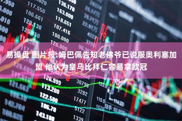 易操盘 图片报:姆巴佩告知老佛爷已说服奥利塞加盟 他认为皇马比拜仁容易拿欧冠