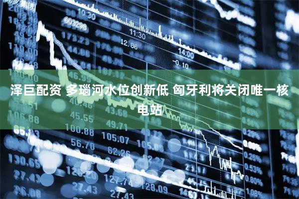 泽巨配资 多瑙河水位创新低 匈牙利将关闭唯一核电站