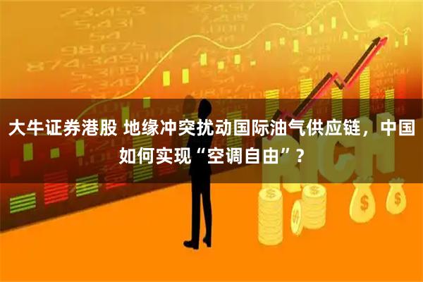 大牛证券港股 地缘冲突扰动国际油气供应链，中国如何实现“空调自由”？