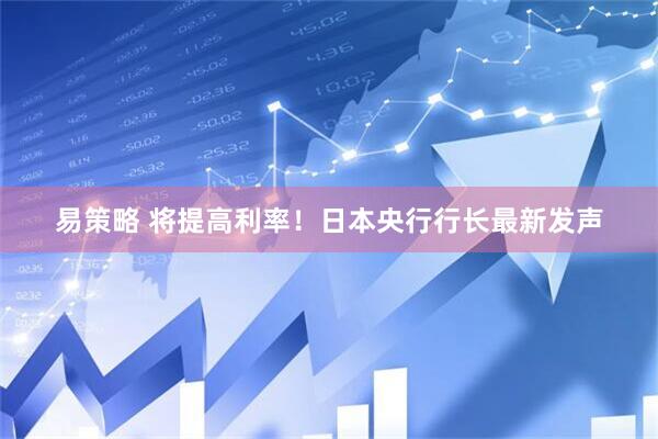 易策略 将提高利率！日本央行行长最新发声