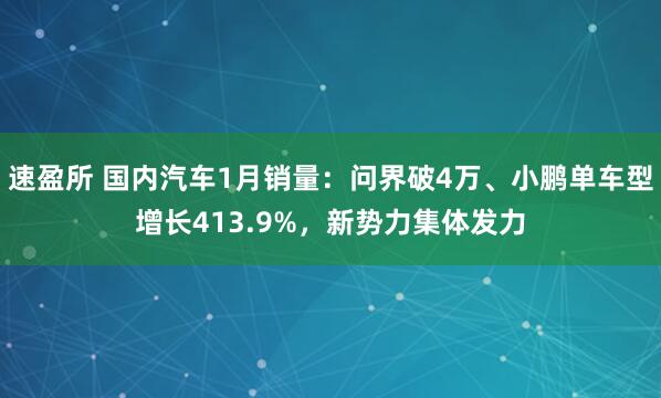 速盈所 国内汽车1月销量：问界破4万、小鹏单车型增长413.9%，新势力集体发力