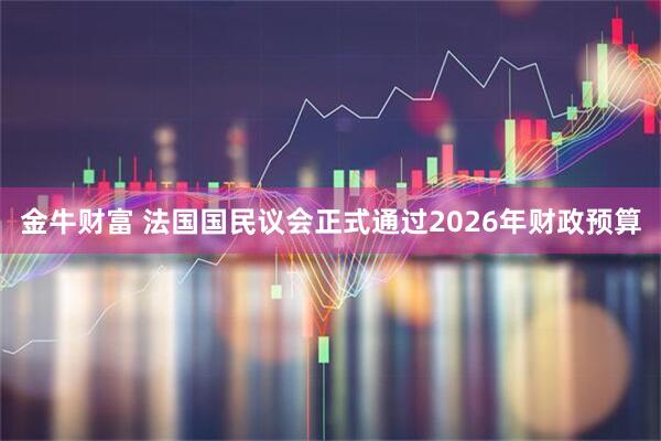 金牛财富 法国国民议会正式通过2026年财政预算