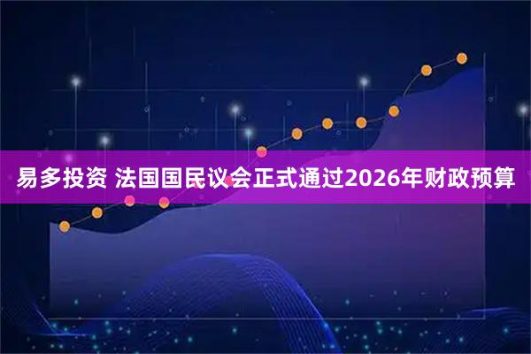易多投资 法国国民议会正式通过2026年财政预算
