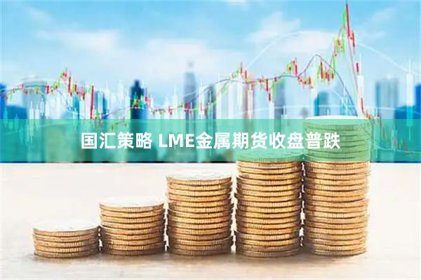 国汇策略 LME金属期货收盘普跌