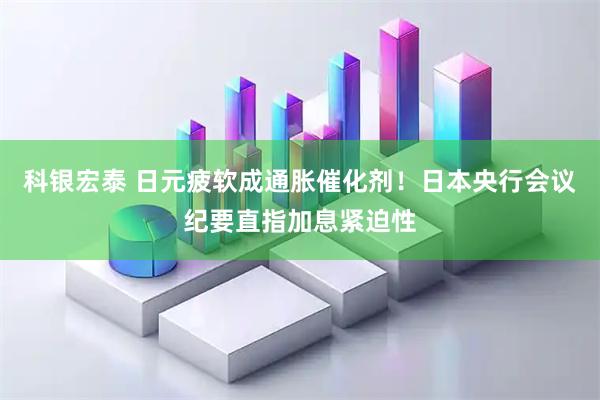 科银宏泰 日元疲软成通胀催化剂！日本央行会议纪要直指加息紧迫性