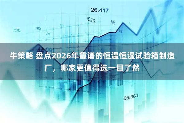 牛策略 盘点2026年靠谱的恒温恒湿试验箱制造厂，哪家更值得选一目了然