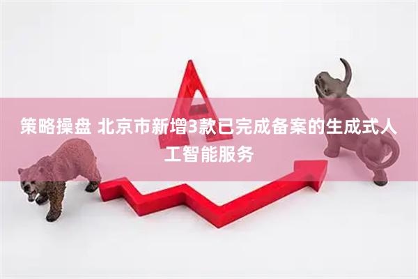 策略操盘 北京市新增3款已完成备案的生成式人工智能服务