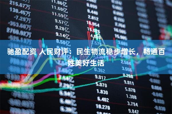 驰盈配资 人民财评：民生物流稳步增长，畅通百姓美好生活