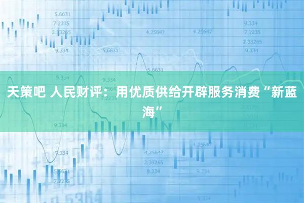 天策吧 人民财评：用优质供给开辟服务消费“新蓝海”