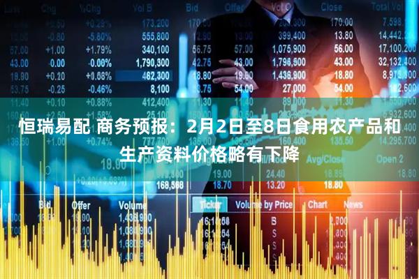 恒瑞易配 商务预报：2月2日至8日食用农产品和生产资料价格略有下降