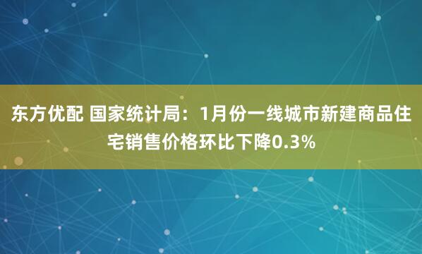 东方优配 国家统计局：1月份一线城市新建商品住宅销售价格环比下降0.3%