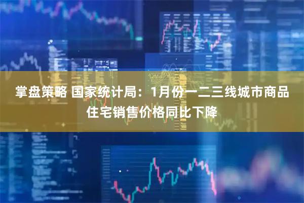 掌盘策略 国家统计局：1月份一二三线城市商品住宅销售价格同比下降