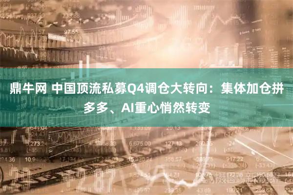 鼎牛网 中国顶流私募Q4调仓大转向：集体加仓拼多多、AI重心悄然转变