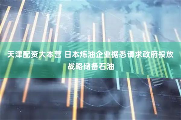 天津配资大本营 日本炼油企业据悉请求政府投放战略储备石油