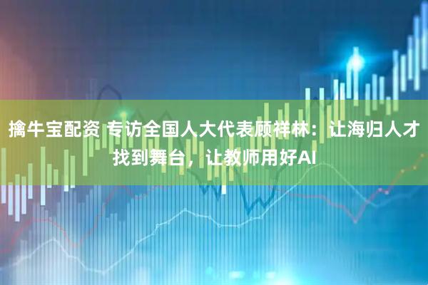 擒牛宝配资 专访全国人大代表顾祥林：让海归人才找到舞台，让教师用好AI