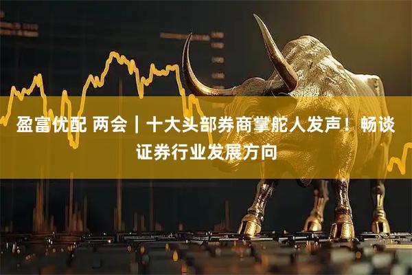 盈富优配 两会｜十大头部券商掌舵人发声！畅谈证券行业发展方向